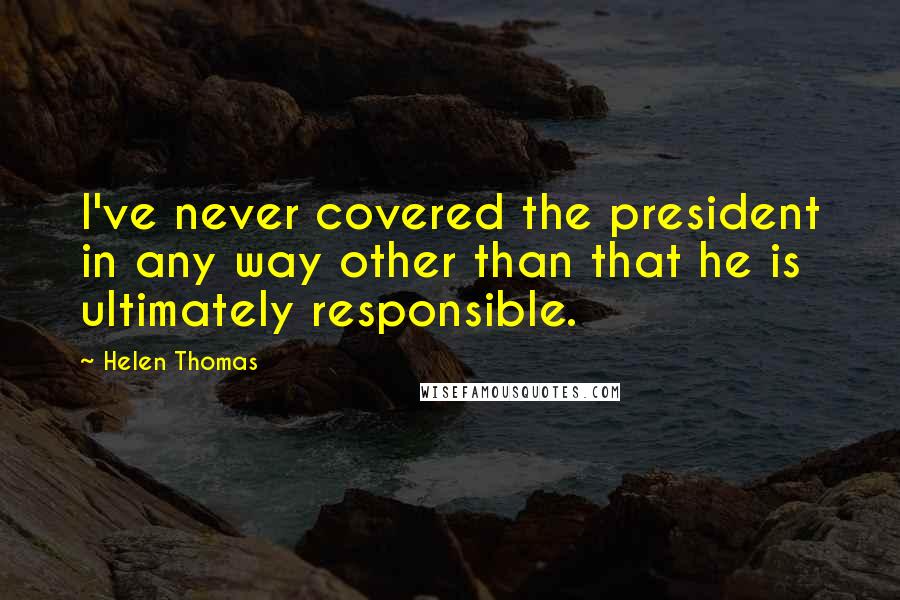 Helen Thomas Quotes: I've never covered the president in any way other than that he is ultimately responsible.