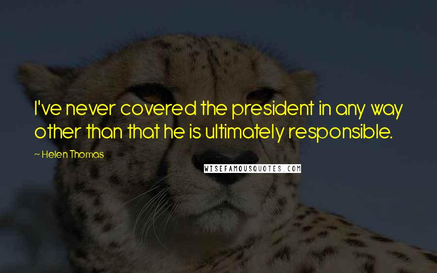 Helen Thomas Quotes: I've never covered the president in any way other than that he is ultimately responsible.