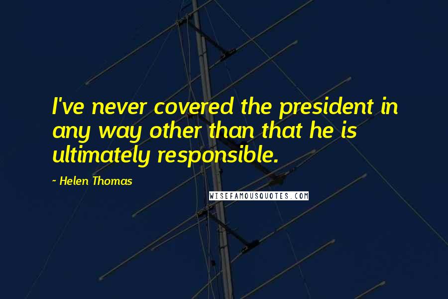 Helen Thomas Quotes: I've never covered the president in any way other than that he is ultimately responsible.