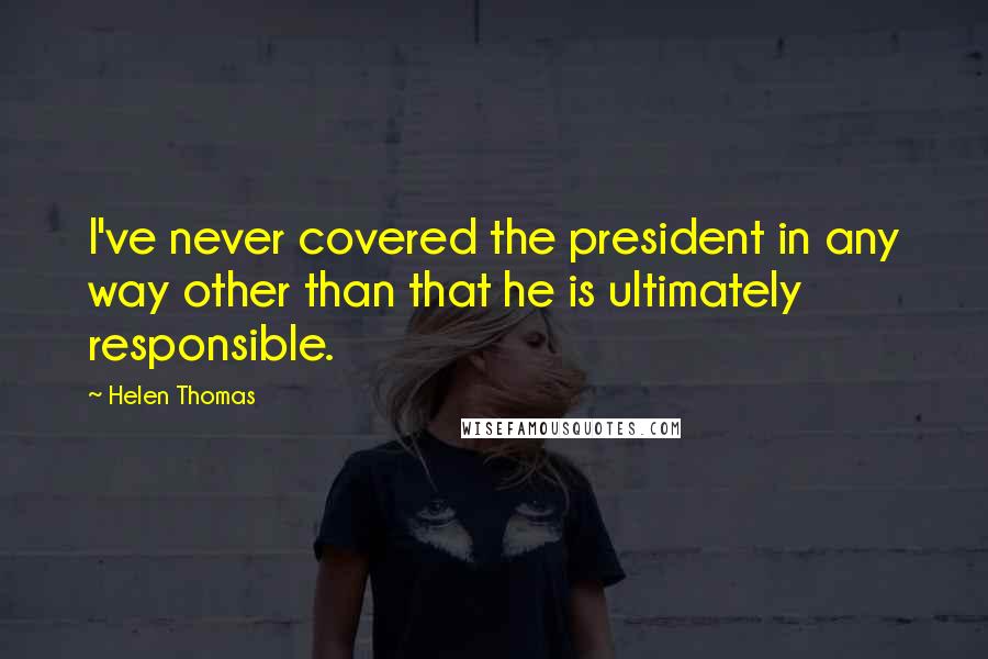 Helen Thomas Quotes: I've never covered the president in any way other than that he is ultimately responsible.