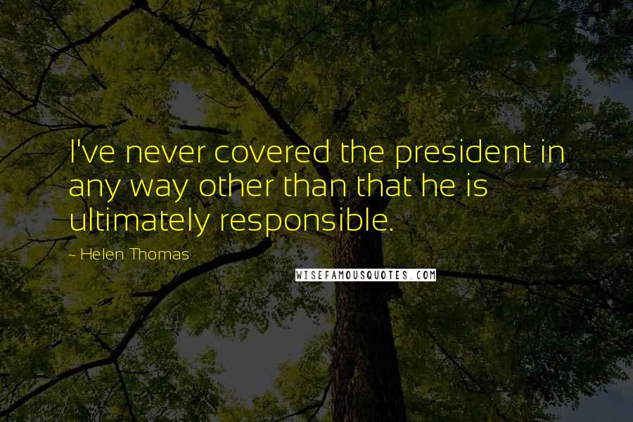 Helen Thomas Quotes: I've never covered the president in any way other than that he is ultimately responsible.