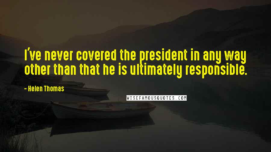 Helen Thomas Quotes: I've never covered the president in any way other than that he is ultimately responsible.