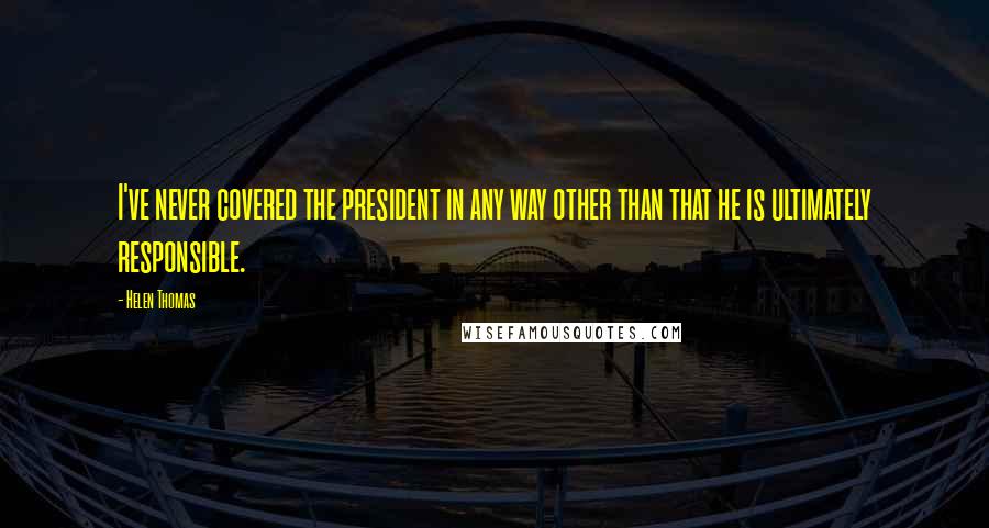 Helen Thomas Quotes: I've never covered the president in any way other than that he is ultimately responsible.