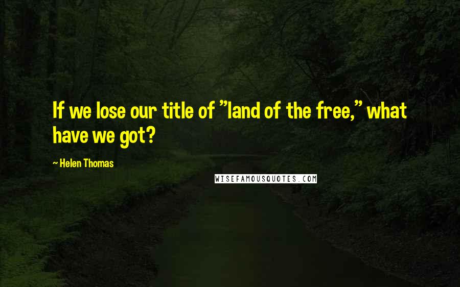 Helen Thomas Quotes: If we lose our title of "land of the free," what have we got?