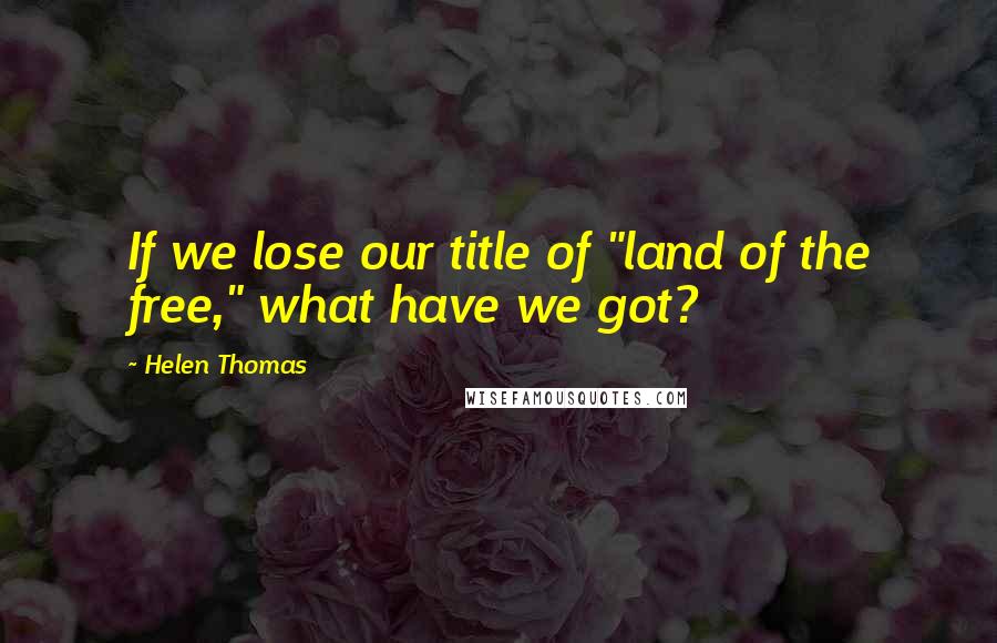 Helen Thomas Quotes: If we lose our title of "land of the free," what have we got?