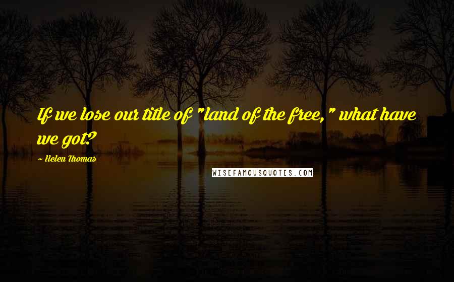 Helen Thomas Quotes: If we lose our title of "land of the free," what have we got?