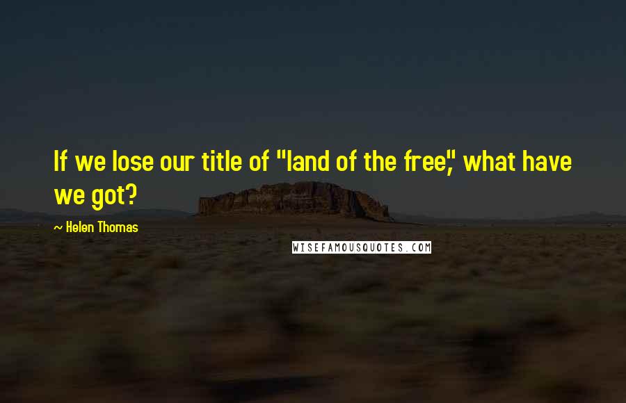 Helen Thomas Quotes: If we lose our title of "land of the free," what have we got?