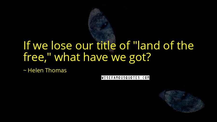 Helen Thomas Quotes: If we lose our title of "land of the free," what have we got?