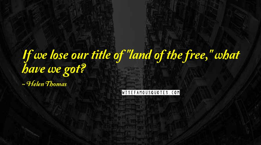 Helen Thomas Quotes: If we lose our title of "land of the free," what have we got?