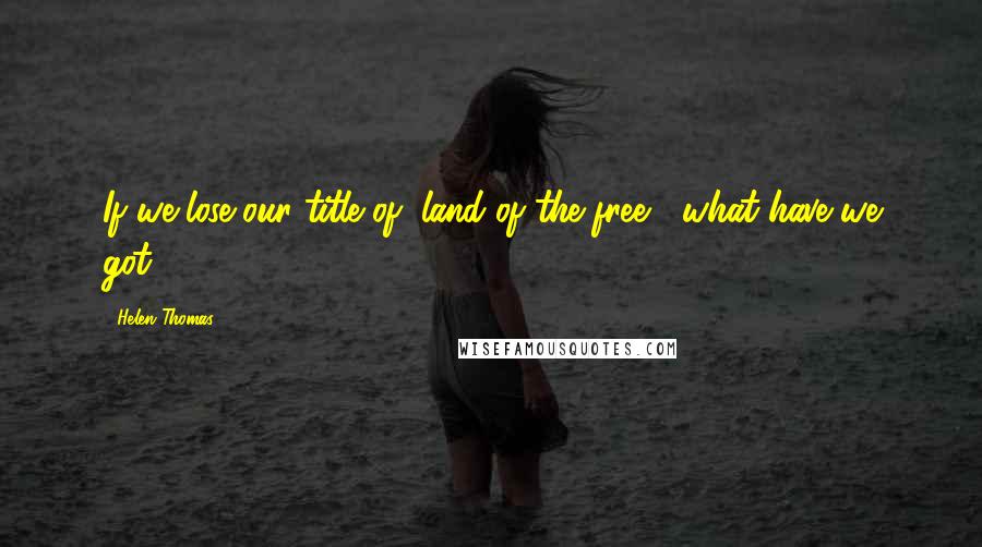 Helen Thomas Quotes: If we lose our title of "land of the free," what have we got?