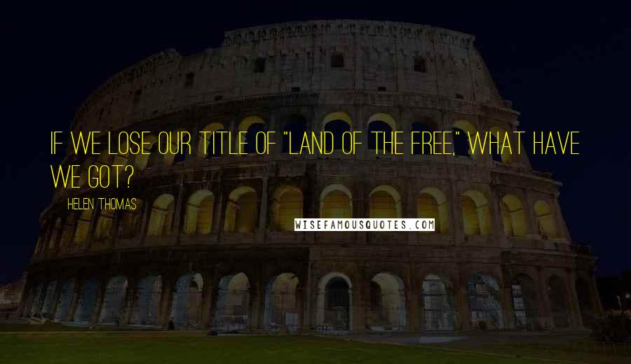 Helen Thomas Quotes: If we lose our title of "land of the free," what have we got?