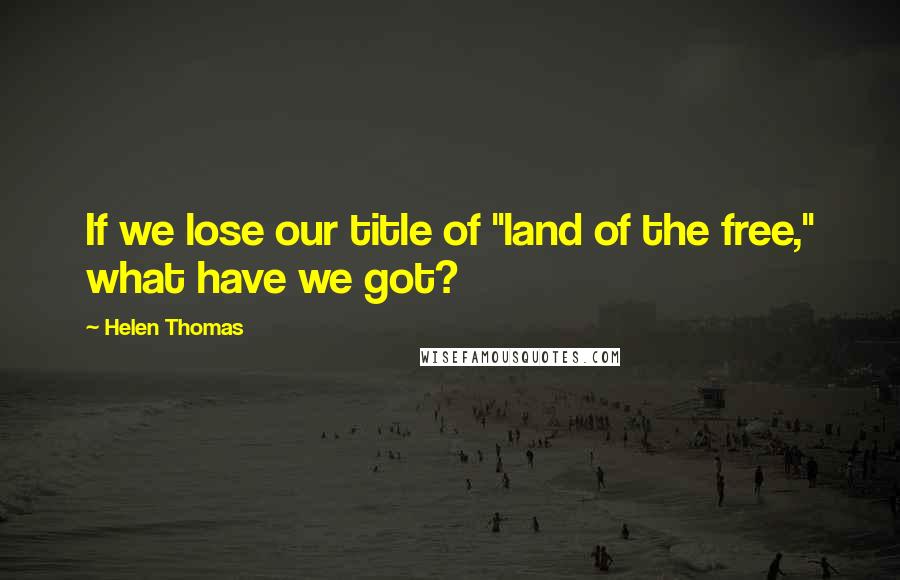 Helen Thomas Quotes: If we lose our title of "land of the free," what have we got?