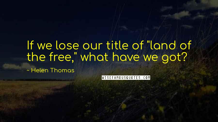 Helen Thomas Quotes: If we lose our title of "land of the free," what have we got?