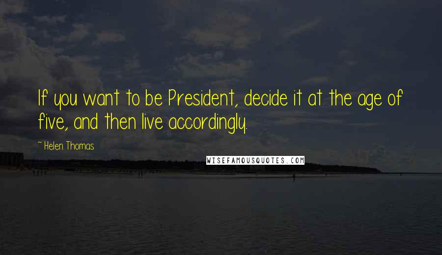 Helen Thomas Quotes: If you want to be President, decide it at the age of five, and then live accordingly.