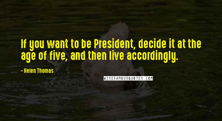 Helen Thomas Quotes: If you want to be President, decide it at the age of five, and then live accordingly.