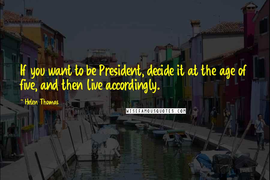 Helen Thomas Quotes: If you want to be President, decide it at the age of five, and then live accordingly.