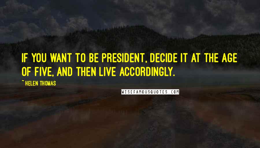 Helen Thomas Quotes: If you want to be President, decide it at the age of five, and then live accordingly.