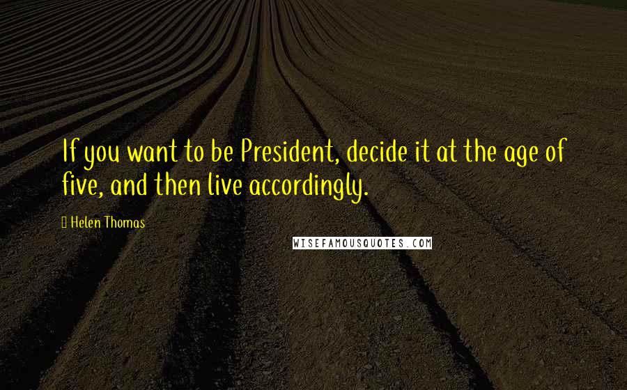 Helen Thomas Quotes: If you want to be President, decide it at the age of five, and then live accordingly.