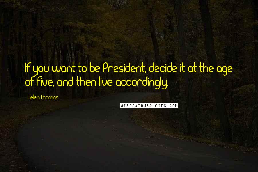 Helen Thomas Quotes: If you want to be President, decide it at the age of five, and then live accordingly.