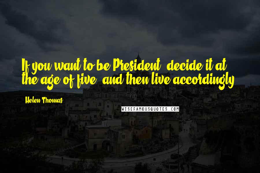 Helen Thomas Quotes: If you want to be President, decide it at the age of five, and then live accordingly.
