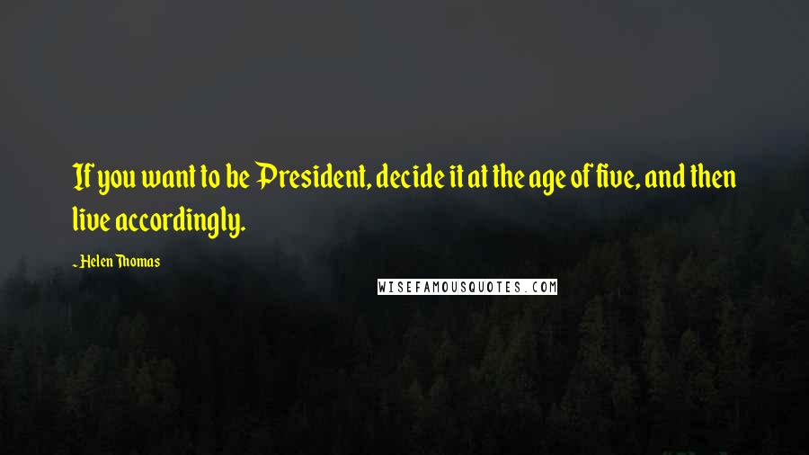 Helen Thomas Quotes: If you want to be President, decide it at the age of five, and then live accordingly.