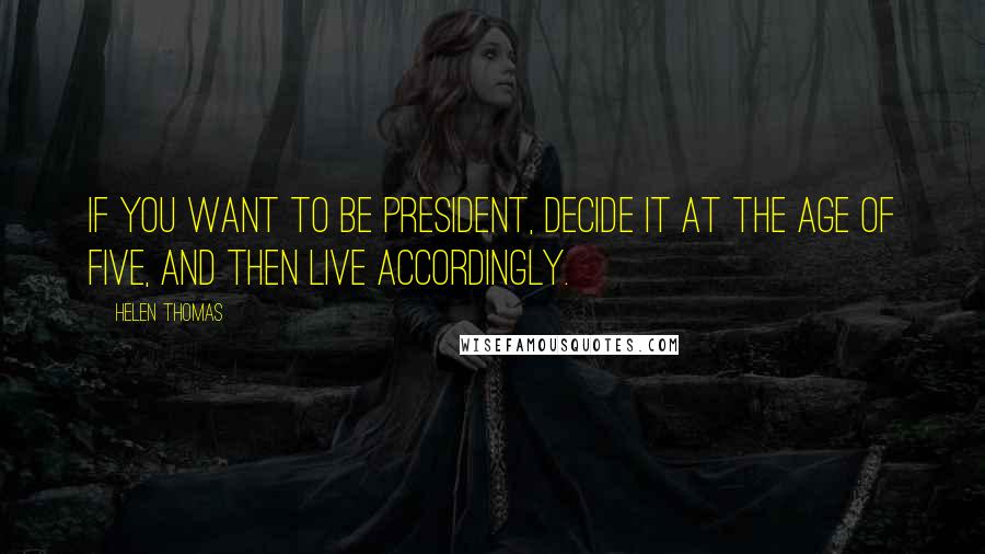 Helen Thomas Quotes: If you want to be President, decide it at the age of five, and then live accordingly.