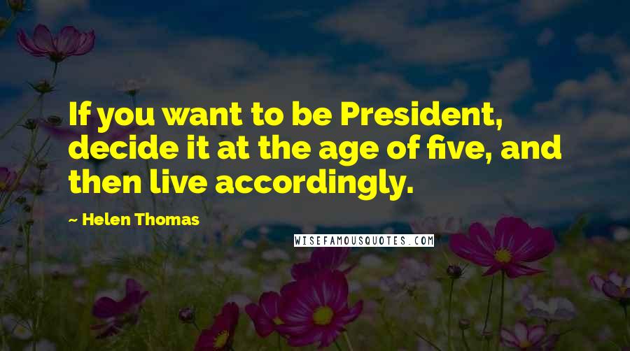Helen Thomas Quotes: If you want to be President, decide it at the age of five, and then live accordingly.
