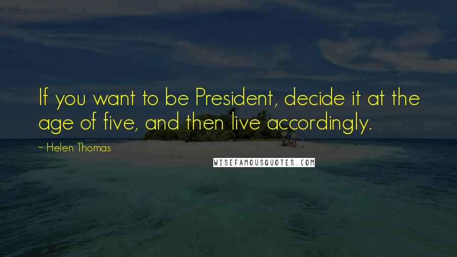 Helen Thomas Quotes: If you want to be President, decide it at the age of five, and then live accordingly.