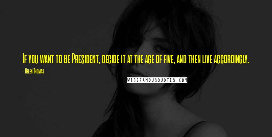 Helen Thomas Quotes: If you want to be President, decide it at the age of five, and then live accordingly.