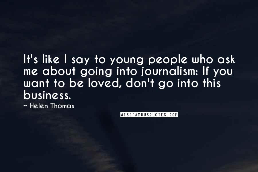 Helen Thomas Quotes: It's like I say to young people who ask me about going into journalism: If you want to be loved, don't go into this business.