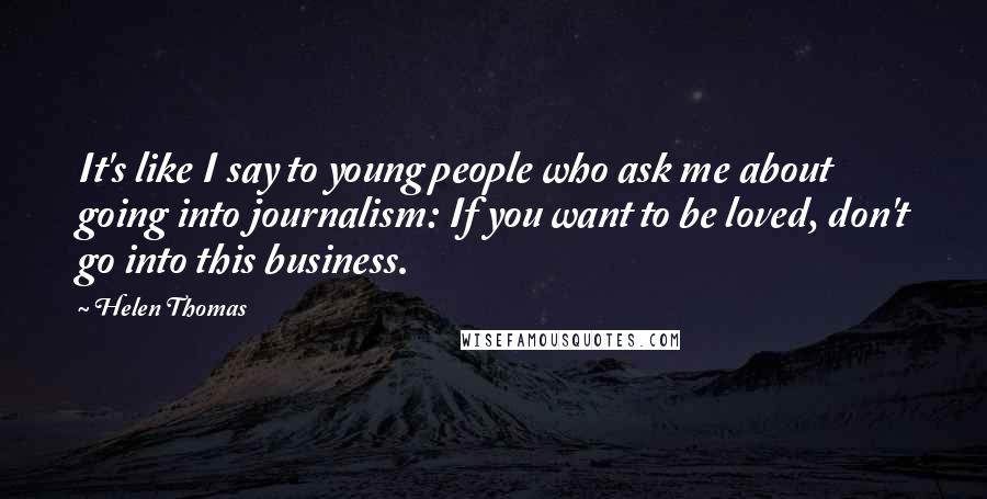 Helen Thomas Quotes: It's like I say to young people who ask me about going into journalism: If you want to be loved, don't go into this business.