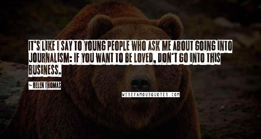 Helen Thomas Quotes: It's like I say to young people who ask me about going into journalism: If you want to be loved, don't go into this business.