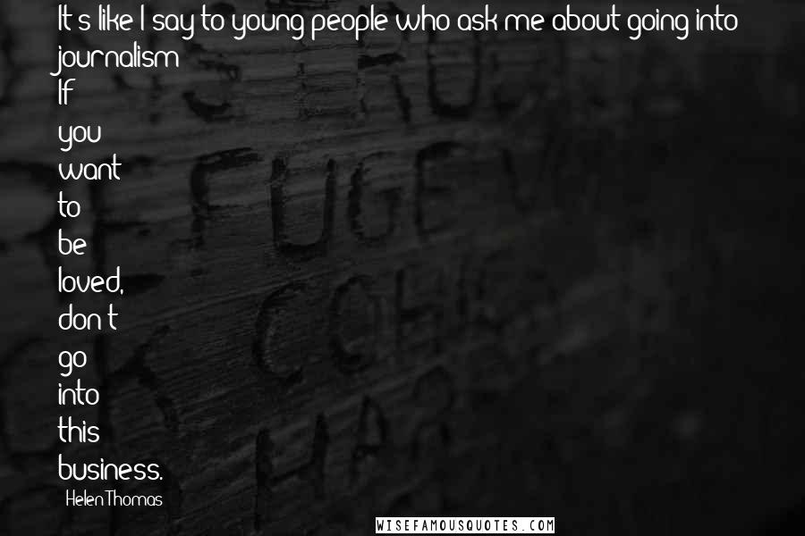 Helen Thomas Quotes: It's like I say to young people who ask me about going into journalism: If you want to be loved, don't go into this business.