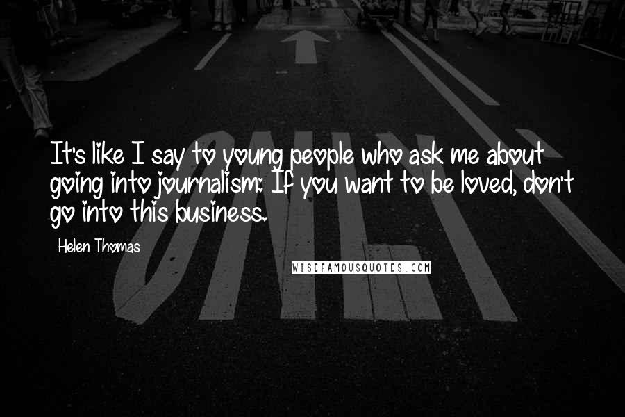 Helen Thomas Quotes: It's like I say to young people who ask me about going into journalism: If you want to be loved, don't go into this business.