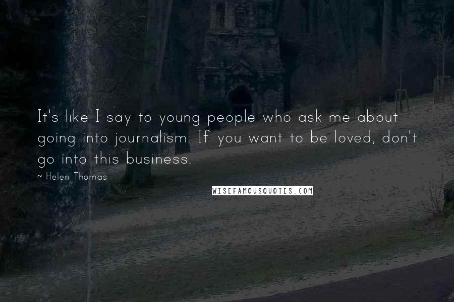 Helen Thomas Quotes: It's like I say to young people who ask me about going into journalism: If you want to be loved, don't go into this business.