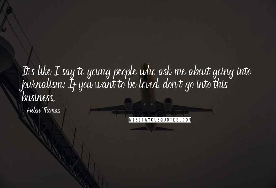 Helen Thomas Quotes: It's like I say to young people who ask me about going into journalism: If you want to be loved, don't go into this business.