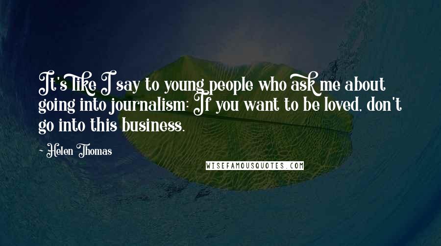 Helen Thomas Quotes: It's like I say to young people who ask me about going into journalism: If you want to be loved, don't go into this business.