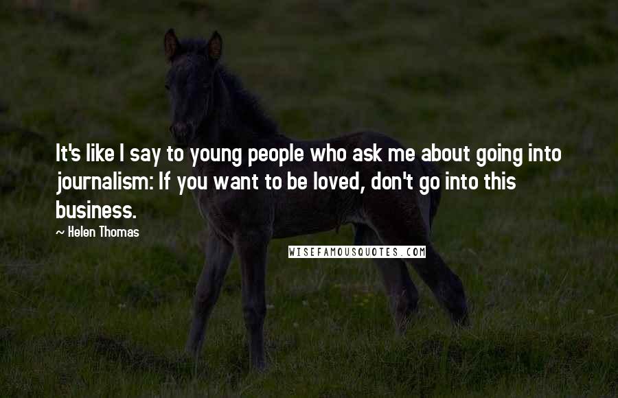 Helen Thomas Quotes: It's like I say to young people who ask me about going into journalism: If you want to be loved, don't go into this business.
