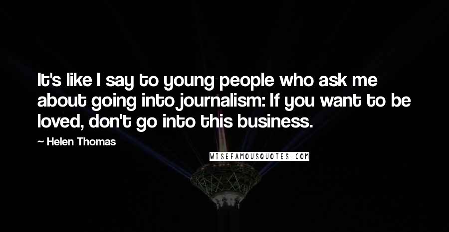 Helen Thomas Quotes: It's like I say to young people who ask me about going into journalism: If you want to be loved, don't go into this business.