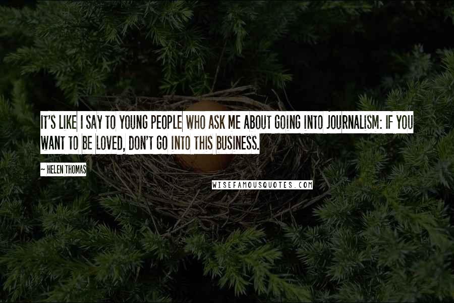 Helen Thomas Quotes: It's like I say to young people who ask me about going into journalism: If you want to be loved, don't go into this business.