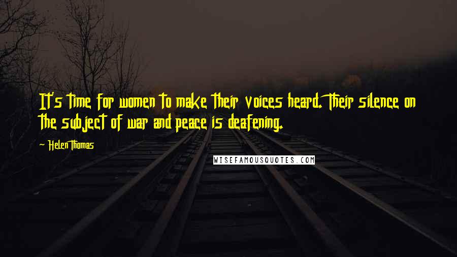 Helen Thomas Quotes: It's time for women to make their voices heard. Their silence on the subject of war and peace is deafening.