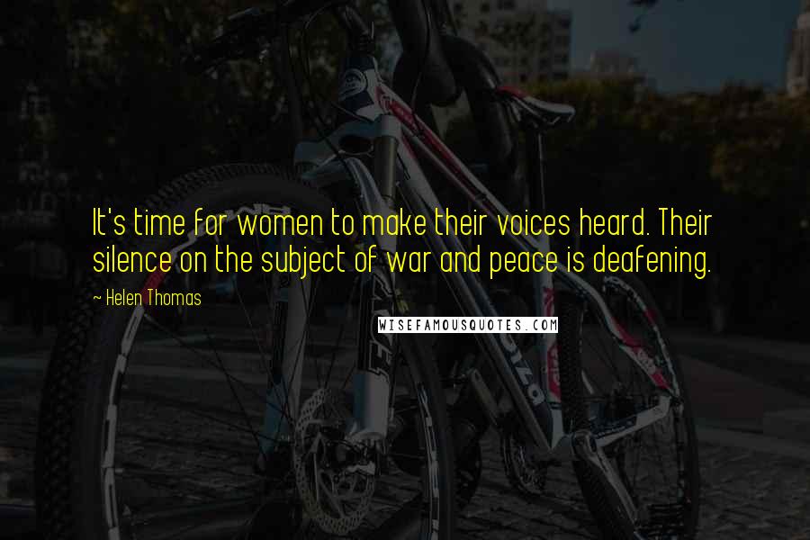 Helen Thomas Quotes: It's time for women to make their voices heard. Their silence on the subject of war and peace is deafening.