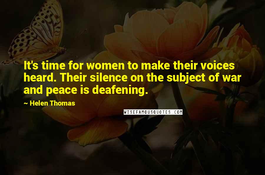 Helen Thomas Quotes: It's time for women to make their voices heard. Their silence on the subject of war and peace is deafening.