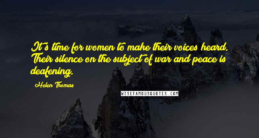 Helen Thomas Quotes: It's time for women to make their voices heard. Their silence on the subject of war and peace is deafening.