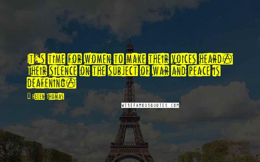 Helen Thomas Quotes: It's time for women to make their voices heard. Their silence on the subject of war and peace is deafening.