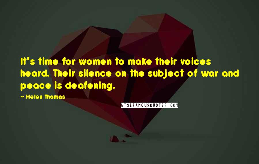 Helen Thomas Quotes: It's time for women to make their voices heard. Their silence on the subject of war and peace is deafening.