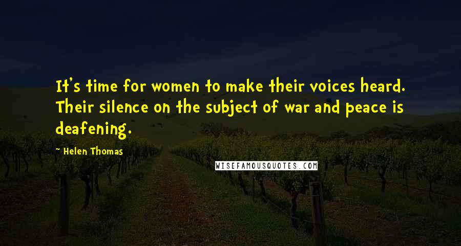 Helen Thomas Quotes: It's time for women to make their voices heard. Their silence on the subject of war and peace is deafening.