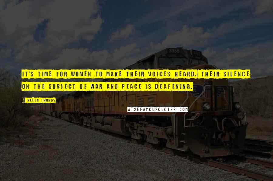 Helen Thomas Quotes: It's time for women to make their voices heard. Their silence on the subject of war and peace is deafening.