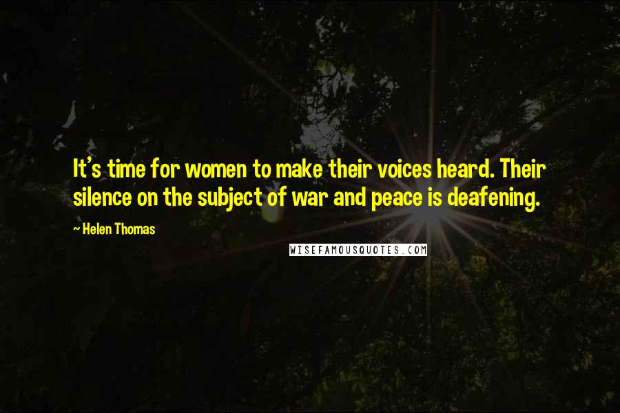 Helen Thomas Quotes: It's time for women to make their voices heard. Their silence on the subject of war and peace is deafening.