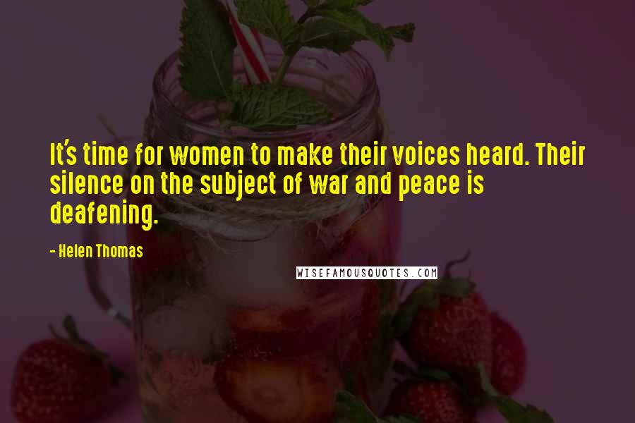 Helen Thomas Quotes: It's time for women to make their voices heard. Their silence on the subject of war and peace is deafening.